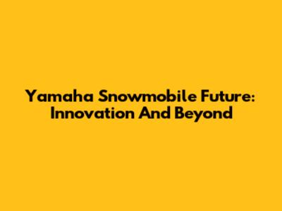 Yamaha Snowmobile Future: Innovation And Beyond