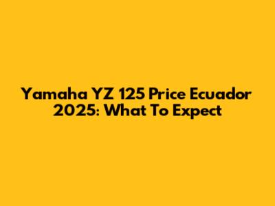 Yamaha YZ 125 Price Ecuador 2025: What To Expect
