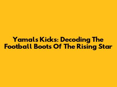 Yamal's Kicks: Decoding The Football Boots Of The Rising Star