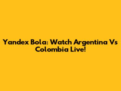 Yandex Bola: Watch Argentina Vs Colombia Live!