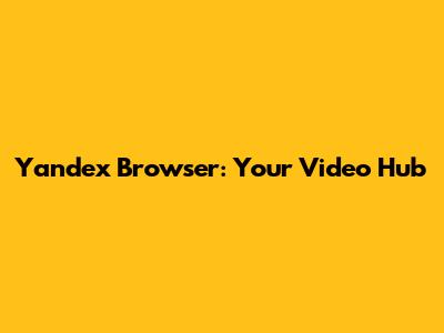 Yandex Browser: Your Video Hub