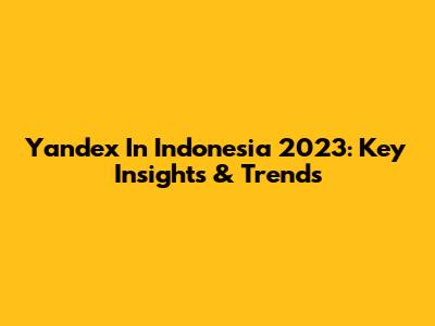 Yandex In Indonesia 2023: Key Insights & Trends