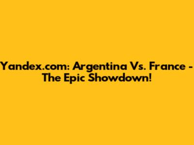 Yandex.com: Argentina Vs. France - The Epic Showdown!