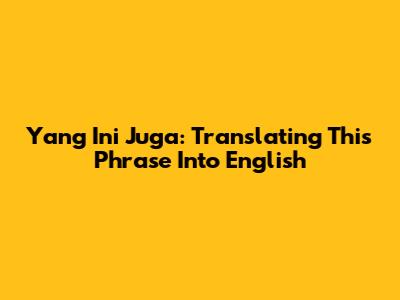 Yang Ini Juga: Translating This Phrase Into English