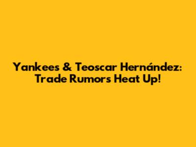 Yankees & Teoscar Hernández: Trade Rumors Heat Up!