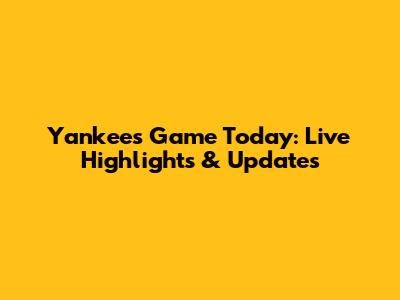 Yankees Game Today: Live Highlights & Updates