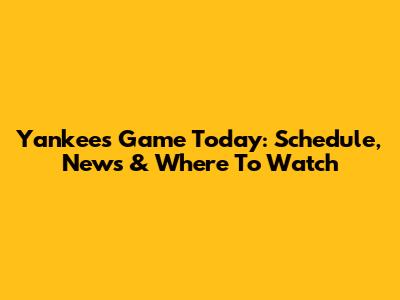 Yankees Game Today: Schedule, News & Where To Watch