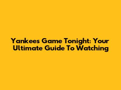 Yankees Game Tonight: Your Ultimate Guide To Watching