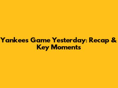 Yankees Game Yesterday: Recap & Key Moments