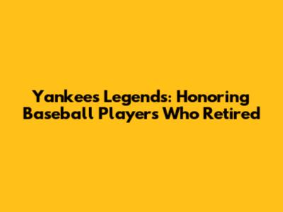 Yankees Legends: Honoring Baseball Players Who Retired