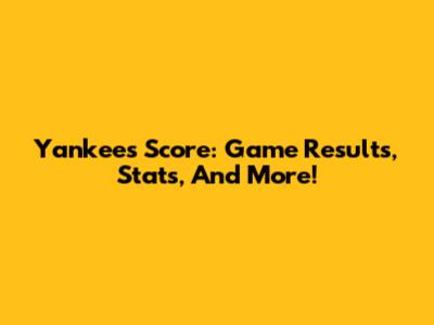 Yankees Score: Game Results, Stats, And More!
