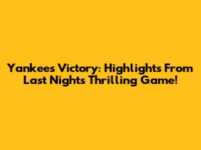 Yankees Victory: Highlights From Last Night's Thrilling Game!