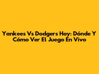 Yankees Vs Dodgers Hoy: Dónde Y Cómo Ver El Juego En Vivo