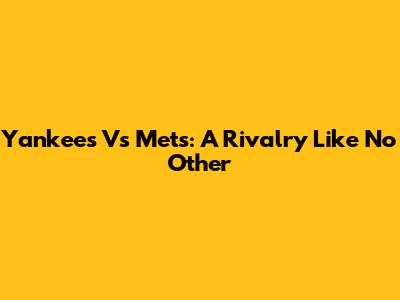 Yankees Vs Mets: A Rivalry Like No Other