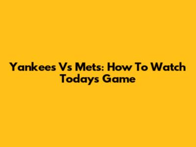 Yankees Vs Mets: How To Watch Today's Game