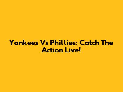 Yankees Vs Phillies: Catch The Action Live!