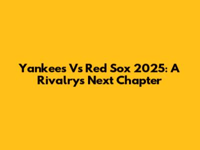 Yankees Vs Red Sox 2025: A Rivalry's Next Chapter