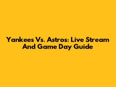 Yankees Vs. Astros: Live Stream And Game Day Guide