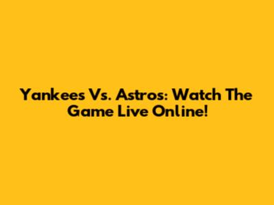Yankees Vs. Astros: Watch The Game Live Online!