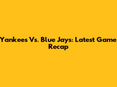 Yankees Vs. Blue Jays: Latest Game Recap