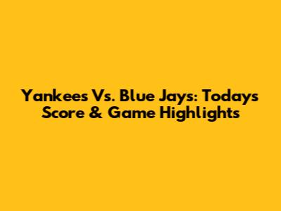 Yankees Vs. Blue Jays: Today's Score & Game Highlights