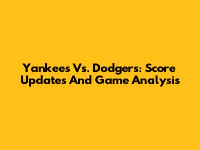 Yankees Vs. Dodgers: Score Updates And Game Analysis