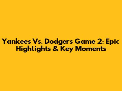 Yankees Vs. Dodgers Game 2: Epic Highlights & Key Moments
