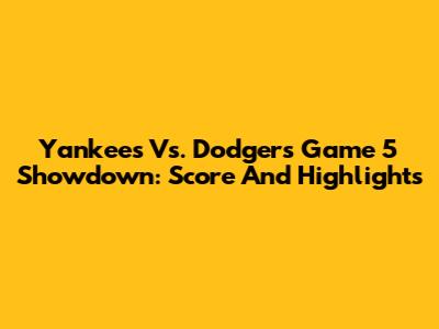 Yankees Vs. Dodgers Game 5 Showdown: Score And Highlights