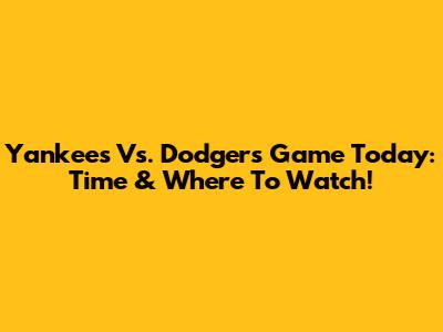 Yankees Vs. Dodgers Game Today: Time & Where To Watch!
