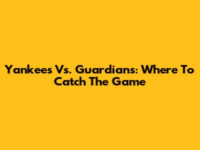 Yankees Vs. Guardians: Where To Catch The Game
