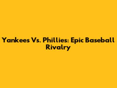 Yankees Vs. Phillies: Epic Baseball Rivalry