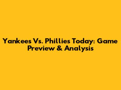 Yankees Vs. Phillies Today: Game Preview & Analysis