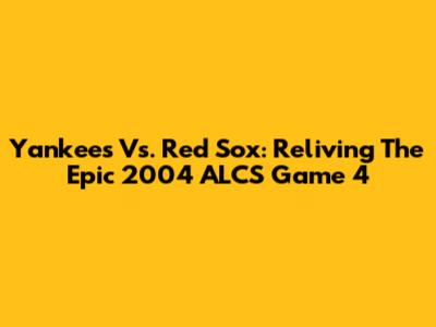 Yankees Vs. Red Sox: Reliving The Epic 2004 ALCS Game 4