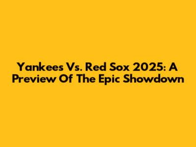 Yankees Vs. Red Sox 2025: A Preview Of The Epic Showdown