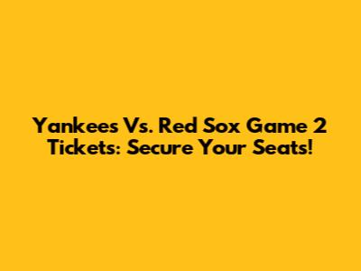 Yankees Vs. Red Sox Game 2 Tickets: Secure Your Seats!