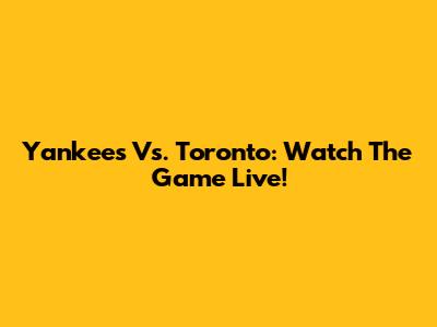 Yankees Vs. Toronto: Watch The Game Live!