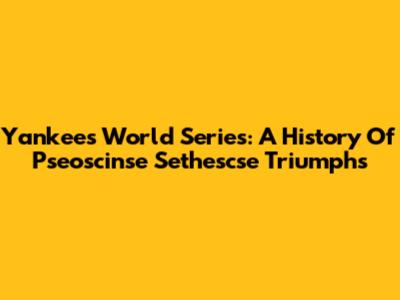 Yankees World Series: A History Of Pseoscinse Sethescse Triumphs