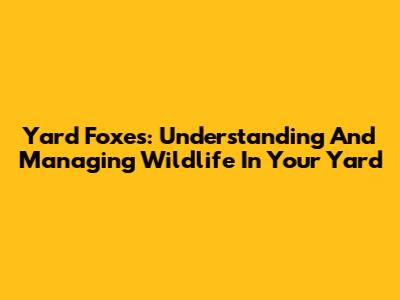 Yard Foxes: Understanding And Managing Wildlife In Your Yard