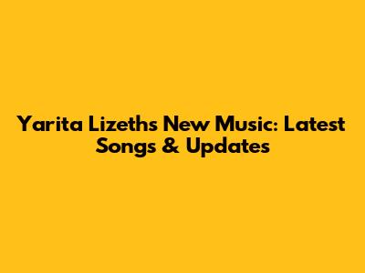 Yarita Lizeth's New Music: Latest Songs & Updates