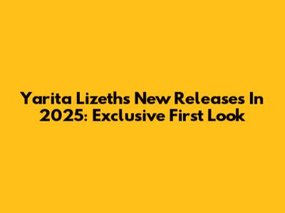 Yarita Lizeth's New Releases In 2025: Exclusive First Look