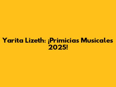 Yarita Lizeth: ¡Primicias Musicales 2025!