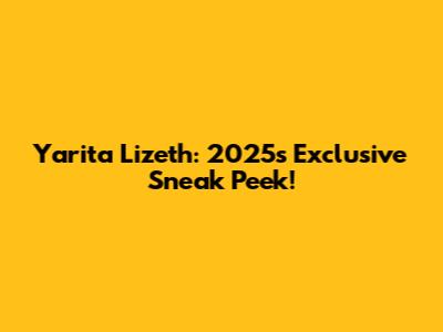 Yarita Lizeth: 2025's Exclusive Sneak Peek!