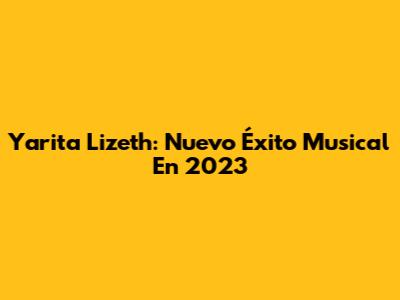 Yarita Lizeth: Nuevo Éxito Musical En 2023
