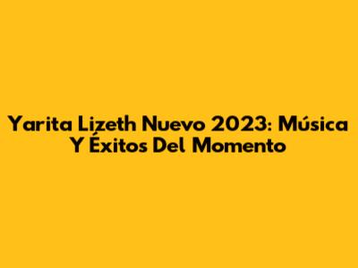 Yarita Lizeth Nuevo 2023: Música Y Éxitos Del Momento