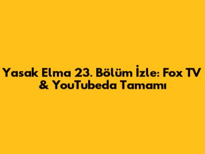 Yasak Elma 23. Bölüm İzle: Fox TV & YouTube'da Tamamı