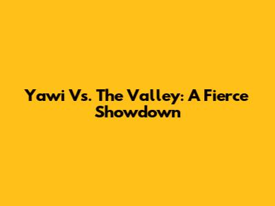 Yawi Vs. The Valley: A Fierce Showdown