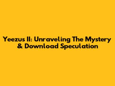 Yeezus II: Unraveling The Mystery & Download Speculation