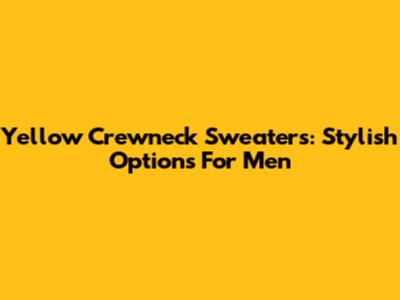 Yellow Crewneck Sweaters: Stylish Options For Men