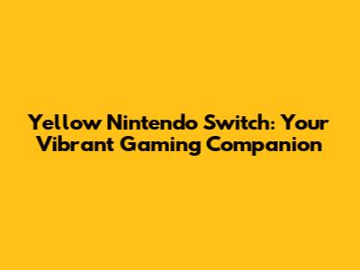 Yellow Nintendo Switch: Your Vibrant Gaming Companion