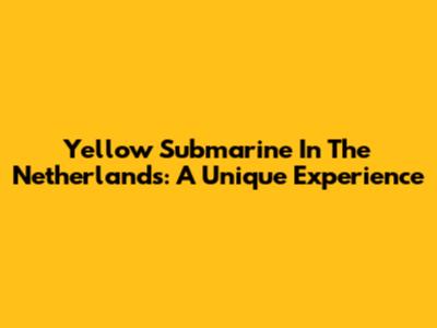 Yellow Submarine In The Netherlands: A Unique Experience